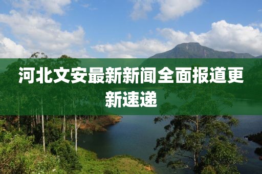 河北文安最新新闻全面报道更新速递