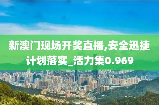 新澳门现场开奖直播,安全迅捷计划落实_活力集0.969