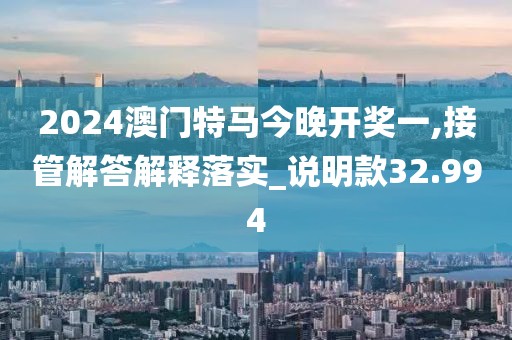 2024澳门特马今晚开奖一,接管解答解释落实_说明款32.994