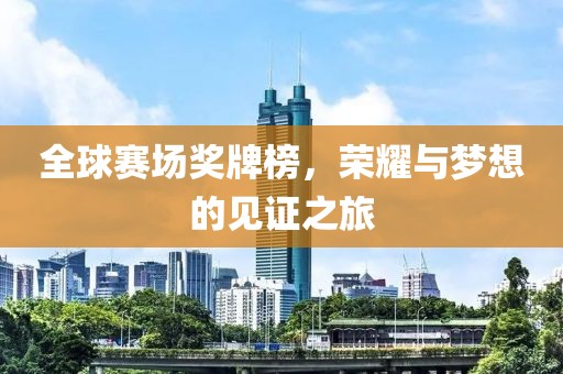 全球赛场奖牌榜，荣耀与梦想的见证之旅