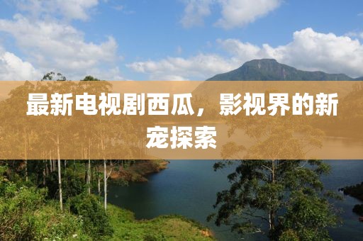 最新电视剧西瓜，影视界的新宠探索