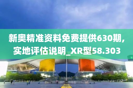 新奥精准资料免费提供630期,实地评估说明_XR型58.303