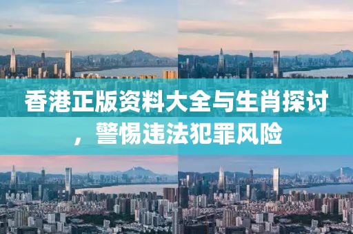 香港正版资料大全与生肖探讨，警惕违法犯罪风险