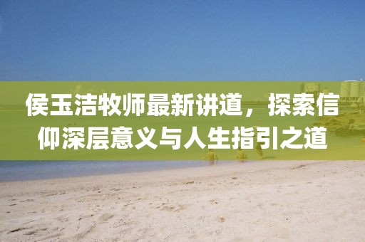侯玉洁牧师最新讲道，探索信仰深层意义与人生指引之道