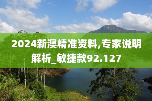 2024新澳精准资料,专家说明解析_敏捷款92.127