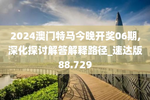 2024澳门特马今晚开奖06期,深化探讨解答解释路径_速达版88.729