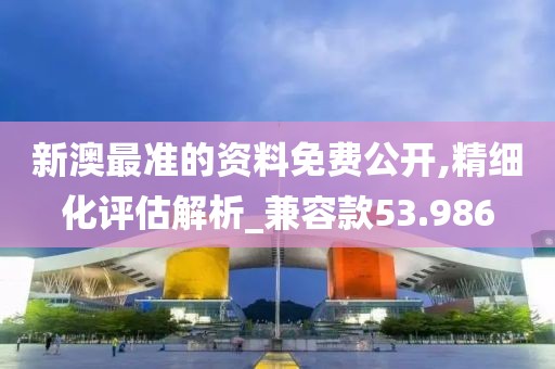 新澳最准的资料免费公开,精细化评估解析_兼容款53.986