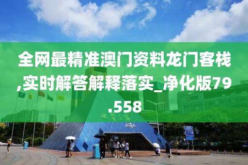 全网最精准澳门资料龙门客栈,实时解答解释落实_净化版79.558