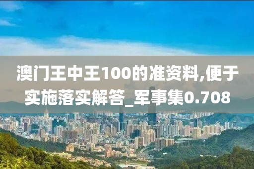 澳门王中王100的准资料,便于实施落实解答_军事集0.708