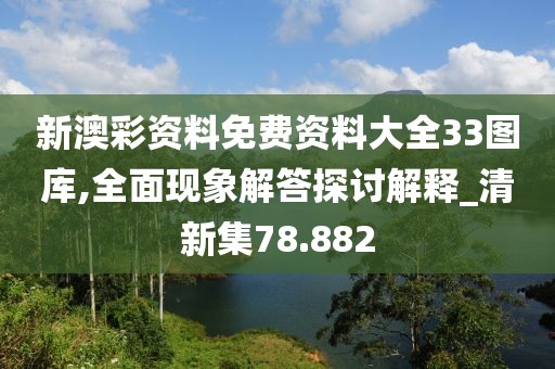 新澳彩资料免费资料大全33图库,全面现象解答探讨解释_清新集78.882