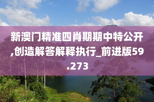 新澳门精准四肖期期中特公开,创造解答解释执行_前进版59.273