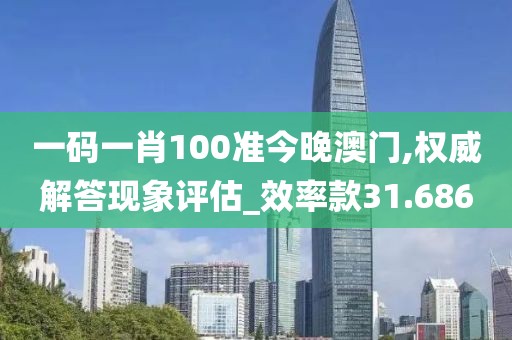 一码一肖100准今晚澳门,权威解答现象评估_效率款31.686