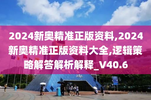 2024新奥精准正版资料,2024新奥精准正版资料大全,逻辑策略解答解析解释_V40.6