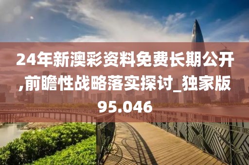 24年新澳彩资料免费长期公开,前瞻性战略落实探讨_独家版95.046