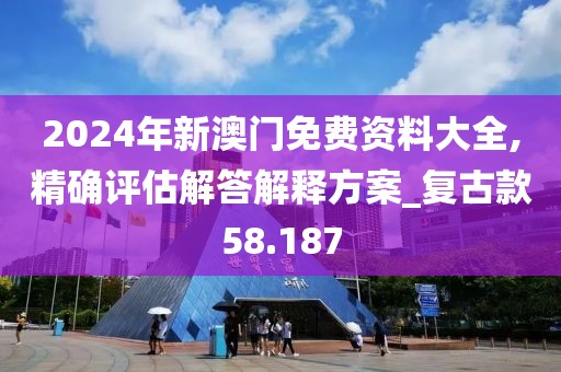 2024年新澳门免费资料大全,精确评估解答解释方案_复古款58.187