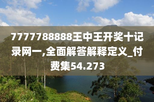 7777788888王中王开奖十记录网一,全面解答解释定义_付费集54.273