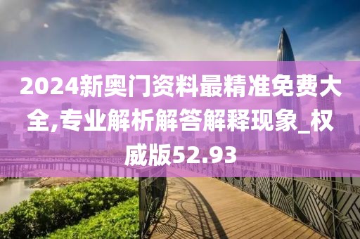 2024新奥门资料最精准免费大全,专业解析解答解释现象_权威版52.93