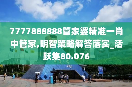 7777888888管家婆精准一肖中管家,明智策略解答落实_活跃集80.076