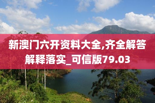 新澳门六开资料大全,齐全解答解释落实_可信版79.03