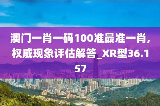 澳门一肖一码100准最准一肖,权威现象评估解答_XR型36.157