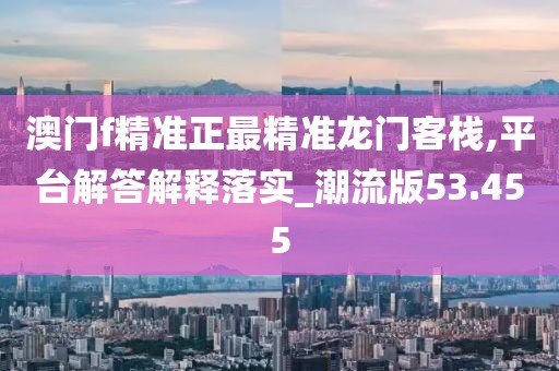 澳门f精准正最精准龙门客栈,平台解答解释落实_潮流版53.455
