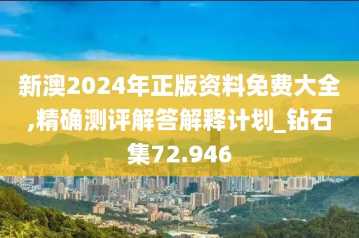 新澳2024年正版资料免费大全,精确测评解答解释计划_钻石集72.946