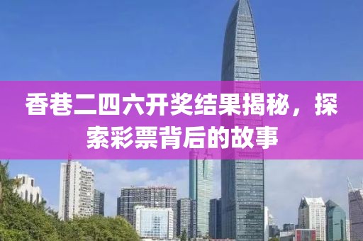 香巷二四六开奖结果揭秘，探索彩票背后的故事