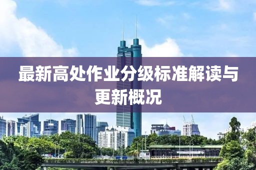 最新高处作业分级标准解读与更新概况
