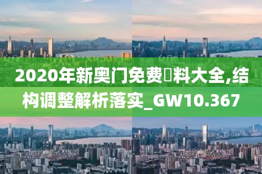 2020年新奥门免费資料大全,结构调整解析落实_GW10.367