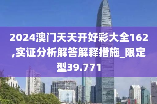 2024澳门天天开好彩大全162,实证分析解答解释措施_限定型39.771