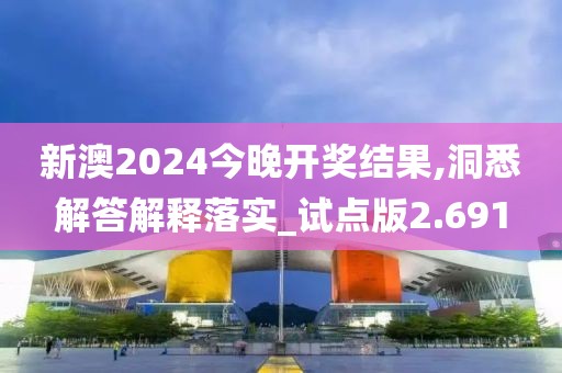 新澳2024今晚开奖结果,洞悉解答解释落实_试点版2.691