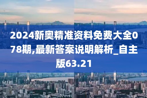 2024新奥精准资料免费大全078期,最新答案说明解析_自主版63.21