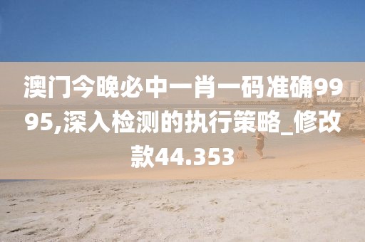 澳门今晚必中一肖一码准确9995,深入检测的执行策略_修改款44.353
