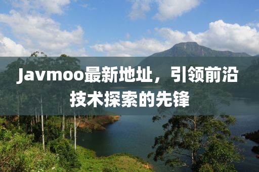 Javmoo最新地址，引领前沿技术探索的先锋