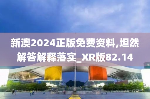 新澳2024正版免费资料,坦然解答解释落实_XR版82.14