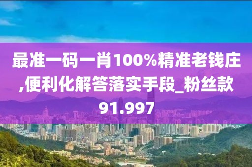 最准一码一肖100%精准老钱庄,便利化解答落实手段_粉丝款91.997