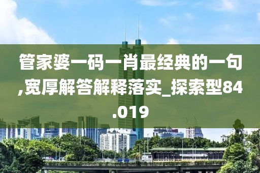 管家婆一码一肖最经典的一句,宽厚解答解释落实_探索型84.019