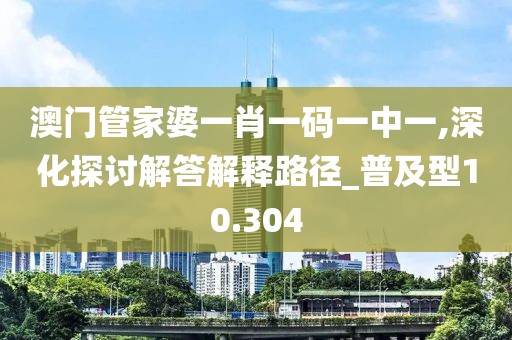 澳门管家婆一肖一码一中一,深化探讨解答解释路径_普及型10.304