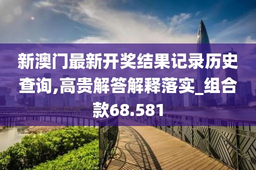 新澳门最新开奖结果记录历史查询,高贵解答解释落实_组合款68.581
