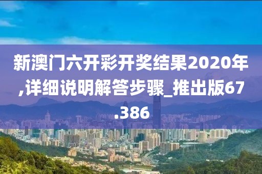 新澳门六开彩开奖结果2020年,详细说明解答步骤_推出版67.386