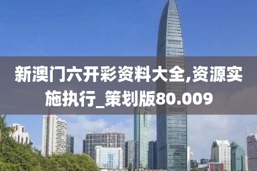 新澳门六开彩资料大全,资源实施执行_策划版80.009