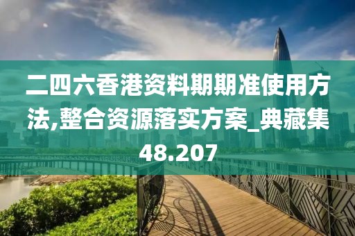 二四六香港资料期期准使用方法,整合资源落实方案_典藏集48.207