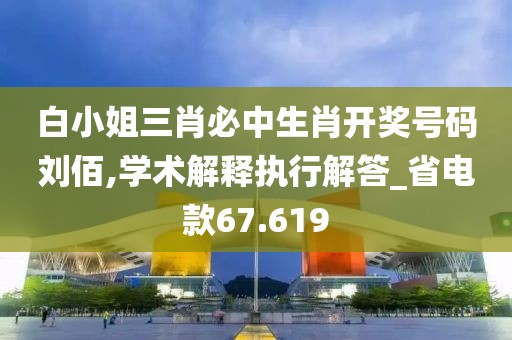 白小姐三肖必中生肖开奖号码刘佰,学术解释执行解答_省电款67.619