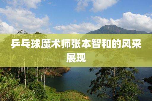 乒乓球魔术师张本智和的风采展现
