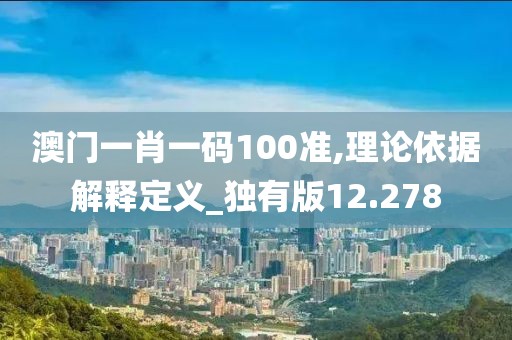 澳门一肖一码100准,理论依据解释定义_独有版12.278