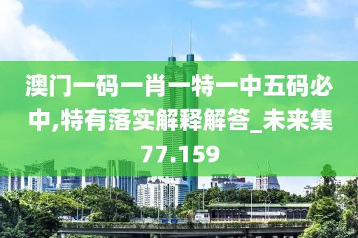 澳门一码一肖一特一中五码必中,特有落实解释解答_未来集77.159