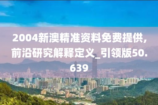 2004新澳精准资料免费提供,前沿研究解释定义_引领版50.639