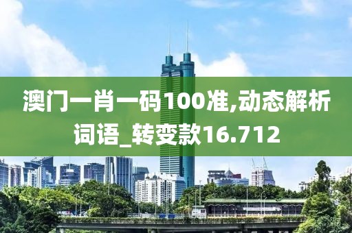 澳门一肖一码100准,动态解析词语_转变款16.712