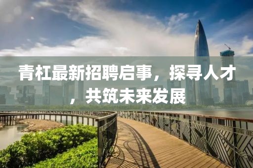 青杠最新招聘启事，探寻人才，共筑未来发展