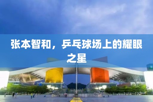 张本智和，乒乓球场上的耀眼之星